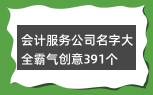 會計服務(wù)公司名字大全霸氣創(chuàng)意391個