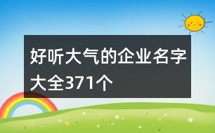 好聽(tīng)大氣的企業(yè)名字大全371個(gè)