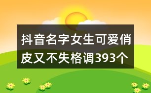 抖音名字女生可愛俏皮又不失格調(diào)393個