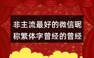 非主流最好的微信昵稱繁體字曾經(jīng)的曾經(jīng)461個