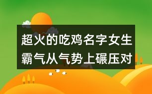 超火的吃雞名字女生霸氣從氣勢上碾壓對(duì)手463個(gè)