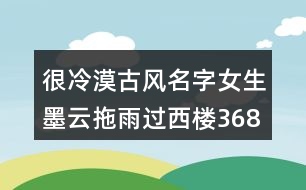 很冷漠古風名字女生墨云拖雨過西樓368個