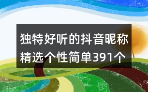 獨(dú)特好聽的抖音昵稱精選個(gè)性簡(jiǎn)單391個(gè)