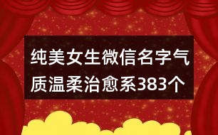 純美女生微信名字氣質(zhì)溫柔治愈系383個