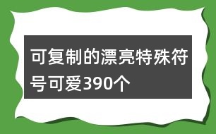 可復(fù)制的漂亮特殊符號可愛390個