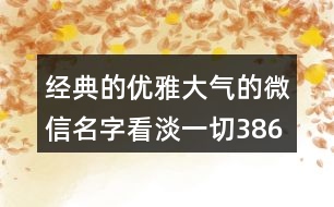 經(jīng)典的優(yōu)雅大氣的微信名字看淡一切386個