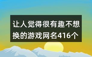 讓人覺得很有趣不想換的游戲網(wǎng)名416個