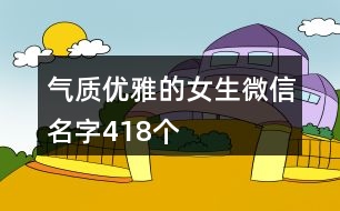 氣質(zhì)優(yōu)雅的女生微信名字418個