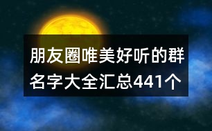 朋友圈唯美好聽的群名字大全匯總441個(gè)