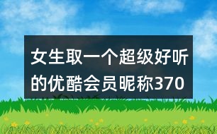 女生取一個(gè)超級(jí)好聽的優(yōu)酷會(huì)員昵稱370個(gè)