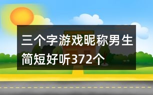 三個字游戲昵稱男生簡短好聽372個