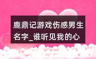 鹿鼎記游戲傷感男生名字_誰(shuí)聽見我的心碎410個(gè)