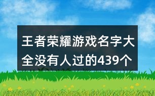 王者榮耀游戲名字大全沒有人過的439個(gè)