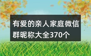 有愛的親人家庭微信群昵稱大全370個(gè)