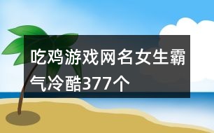 吃雞游戲網名女生霸氣冷酷377個