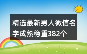 精選最新男人微信名字成熟穩(wěn)重382個