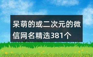 呆萌的或二次元的微信網(wǎng)名精選381個(gè)