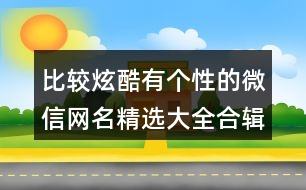 比較炫酷有個(gè)性的微信網(wǎng)名精選大全合輯426個(gè)