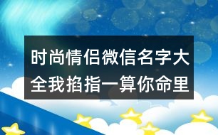 時尚情侶微信名字大全我掐指一算你命里缺我414個