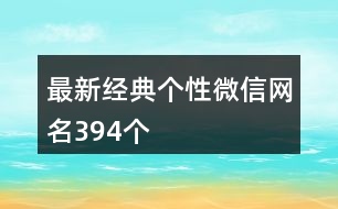 最新經(jīng)典個(gè)性微信網(wǎng)名394個(gè)