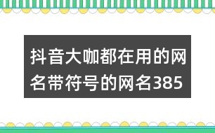 抖音大咖都在用的網(wǎng)名帶符號的網(wǎng)名385個