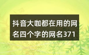 抖音大咖都在用的網(wǎng)名四個(gè)字的網(wǎng)名371個(gè)