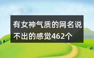 有女神氣質(zhì)的網(wǎng)名—說不出的感覺462個