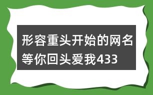 形容重頭開始的網(wǎng)名—等你回頭愛我433個(gè)