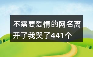 不需要愛(ài)情的網(wǎng)名—離開(kāi)了我哭了441個(gè)