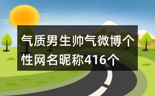 氣質(zhì)男生帥氣微博個性網(wǎng)名昵稱416個