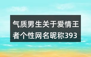 氣質(zhì)男生關(guān)于愛(ài)情王者個(gè)性網(wǎng)名昵稱393個(gè)