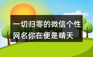 一切歸零的微信個(gè)性網(wǎng)名—你在便是晴天459個(gè)