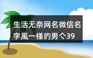 生活無奈網名微信名字—風一様旳男亽393個