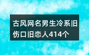 古風(fēng)網(wǎng)名男生冷系—舊傷口舊戀人414個