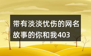 帶有淡淡憂傷的網(wǎng)名—故事的你和我403個(gè)