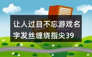 讓人過目不忘游戲名字—發(fā)絲纏繞指尖399個