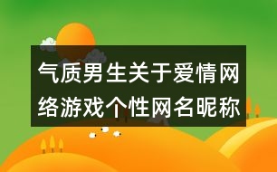 氣質(zhì)男生關(guān)于愛情網(wǎng)絡(luò)游戲個(gè)性網(wǎng)名昵稱412個(gè)