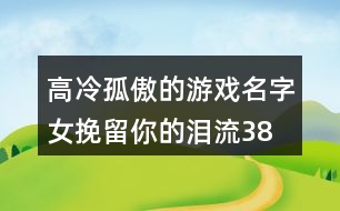 高冷孤傲的游戲名字女—挽留你的淚流382個(gè)