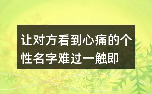 讓對(duì)方看到心痛的個(gè)性名字—難過(guò)一觸即發(fā)376個(gè)