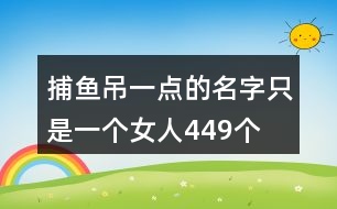 捕魚吊一點的名字—只是一個女人449個