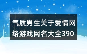 氣質(zhì)男生關(guān)于愛情網(wǎng)絡(luò)游戲網(wǎng)名大全390個(gè)