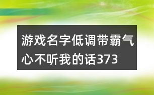 游戲名字低調(diào)帶霸氣—心不聽(tīng)我的話373個(gè)