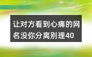 讓對(duì)方看到心痛的網(wǎng)名—沒你分離別理400個(gè)