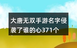 大唐無(wú)雙手游名字—侵襲了誰(shuí)的心371個(gè)