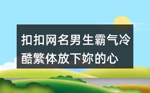 扣扣網(wǎng)名男生霸氣冷酷繁體—放下妳的心冷424個(gè)