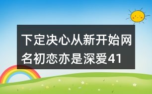 下定決心從新開始網(wǎng)名—初戀亦是深愛(ài)417個(gè)