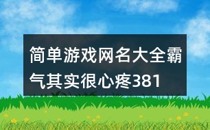 簡單游戲網(wǎng)名大全霸氣—其實(shí)很心疼381個(gè)