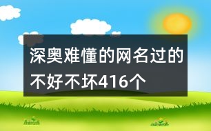 深?yuàn)W難懂的網(wǎng)名—過的不好不壞416個(gè)