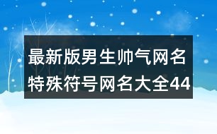 最新版男生帥氣網(wǎng)名特殊符號(hào)網(wǎng)名大全448個(gè)