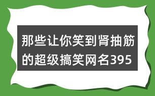 那些讓你笑到腎抽筋的超級搞笑網(wǎng)名395個